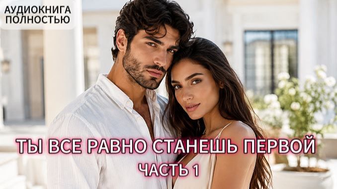 ТЫ ВСЕ РАВНО СТАНЕШЬ ПЕРВОЙ | ЧАСТЬ 1 | АУДИОКНИГА ПОЛНОСТЬЮ | ЛЮБОВНЫЙ РОМАН