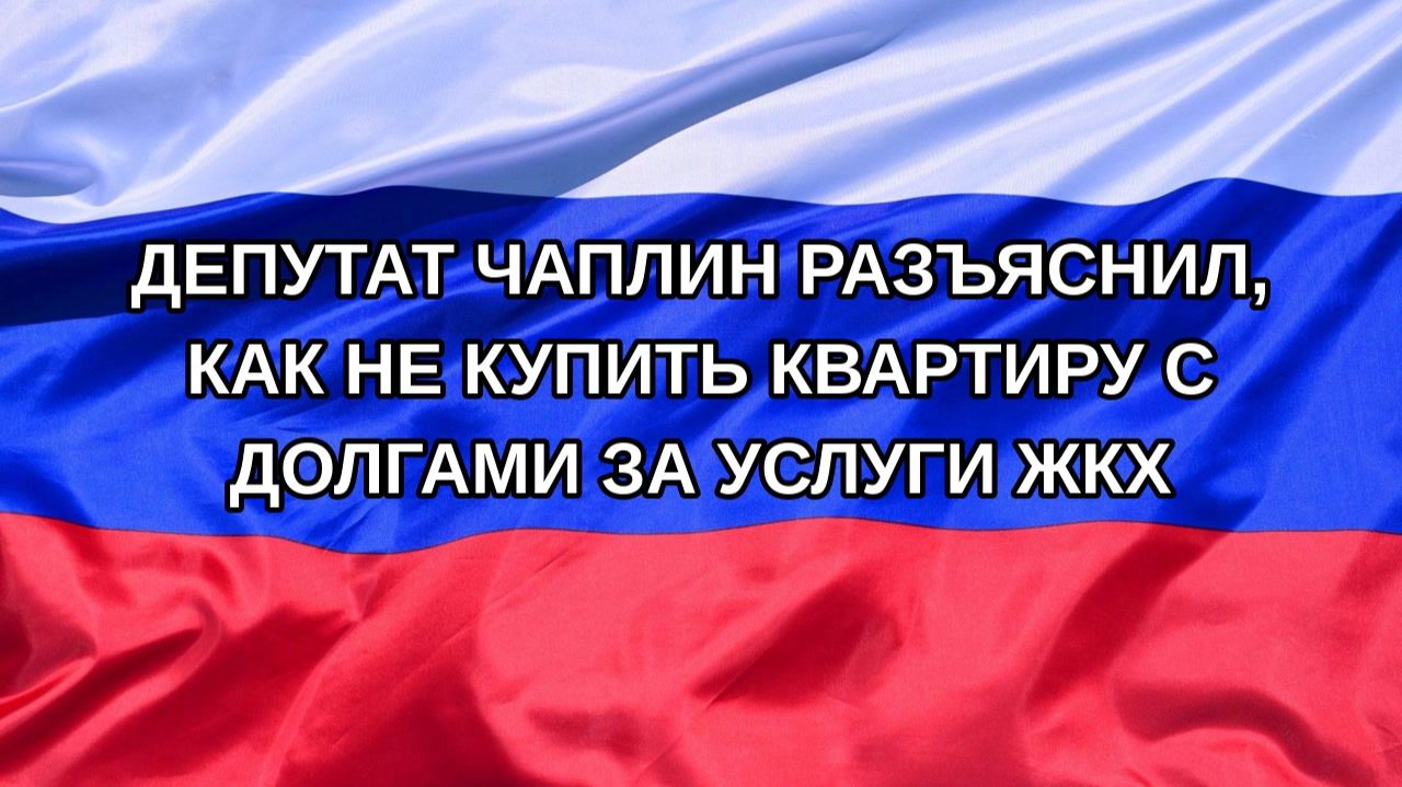 Н. РФ Депутат Чаплин разъяснил как не купить квартиру с долгами за услуги ЖКХ