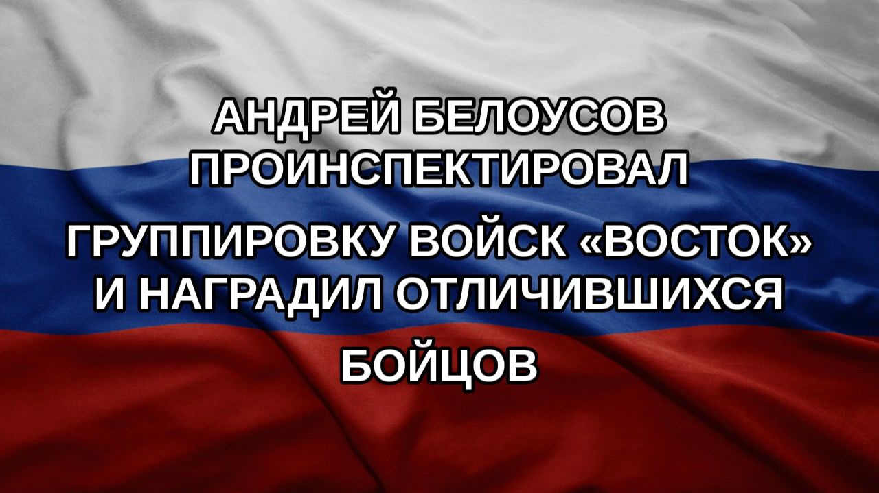 Андрей Белоусов проинспектировал группировку войск Восток и наградил отличившихся бойцов