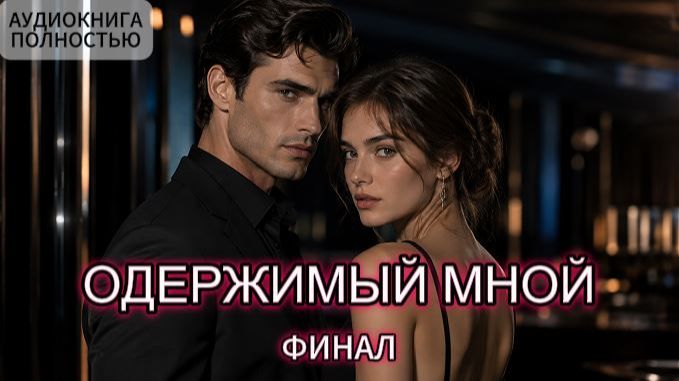 ОДЕРЖИМЫЙ МНОЙ | ФИНАЛ | ЛЮБОВНЫЙ РОМАН | АУДИОКНИГА ПОЛНОСТЬЮ
