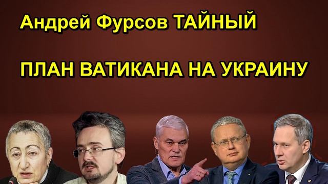 Андрей Фурсов ТАЙНЫЙ ПЛАН ВАТИКАНА НА УКРАИНУ