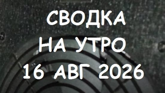СВОДКА НА УТРО 16 АВГУСТА 2026.