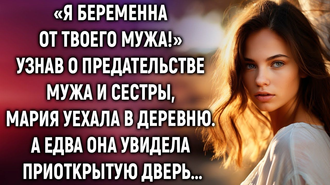 Я беременна от твоего мужа! Узнав о предательстве мужа и сестры Мария уехала в деревню. А едва