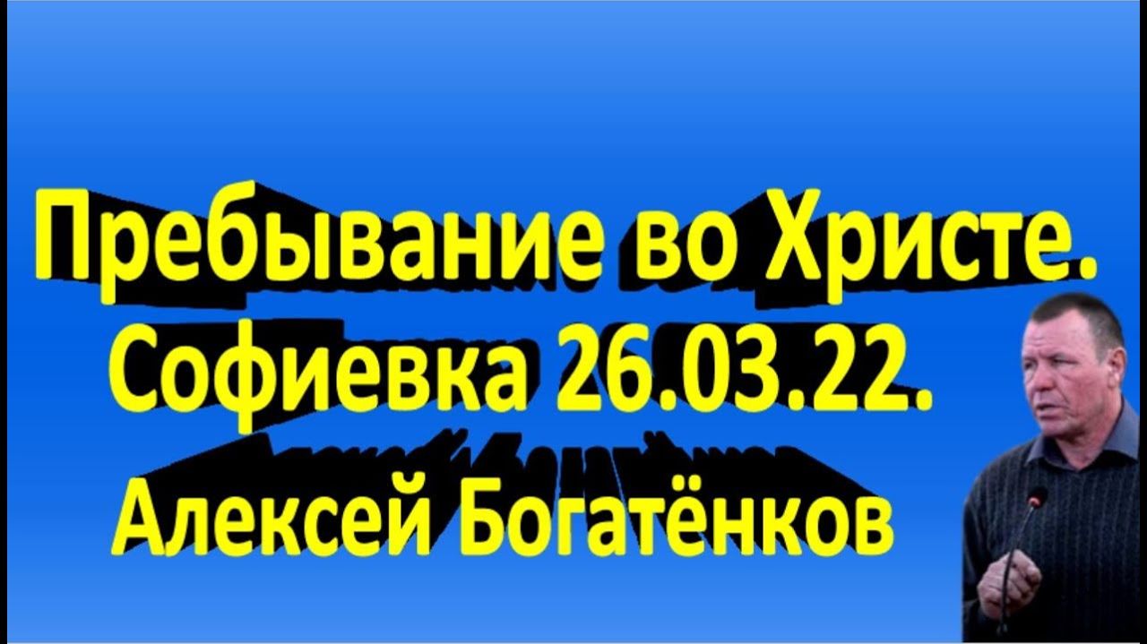 Пребывание во Христе. Софиевка 26.03. 22. Алексей Богатёнков.