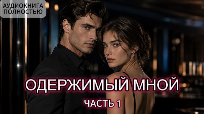 ОДЕРЖИМЫЙ МНОЙ | ЧАСТЬ 1 | ЛЮБОВНЫЙ РОМАН | АУДИОКНИГА ПОЛНОСТЬЮ