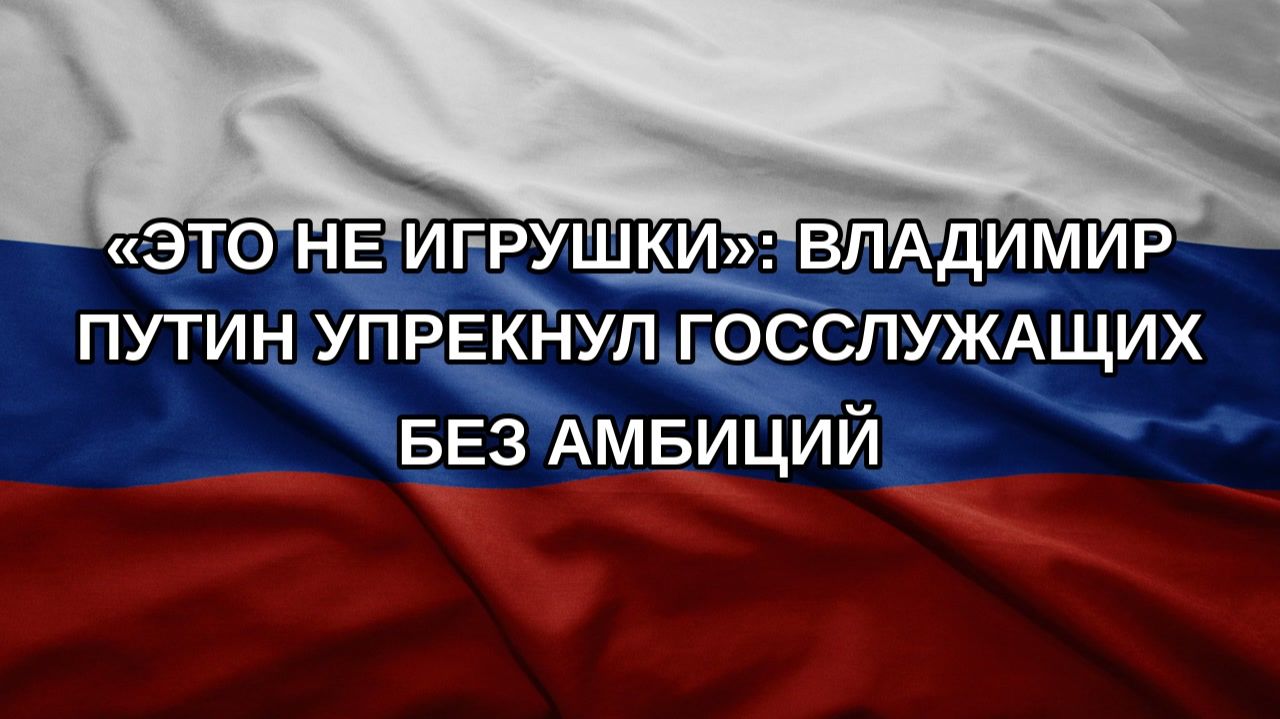 Это не игрушки: Владимир Путин упрекнул госслужащих без амбиций