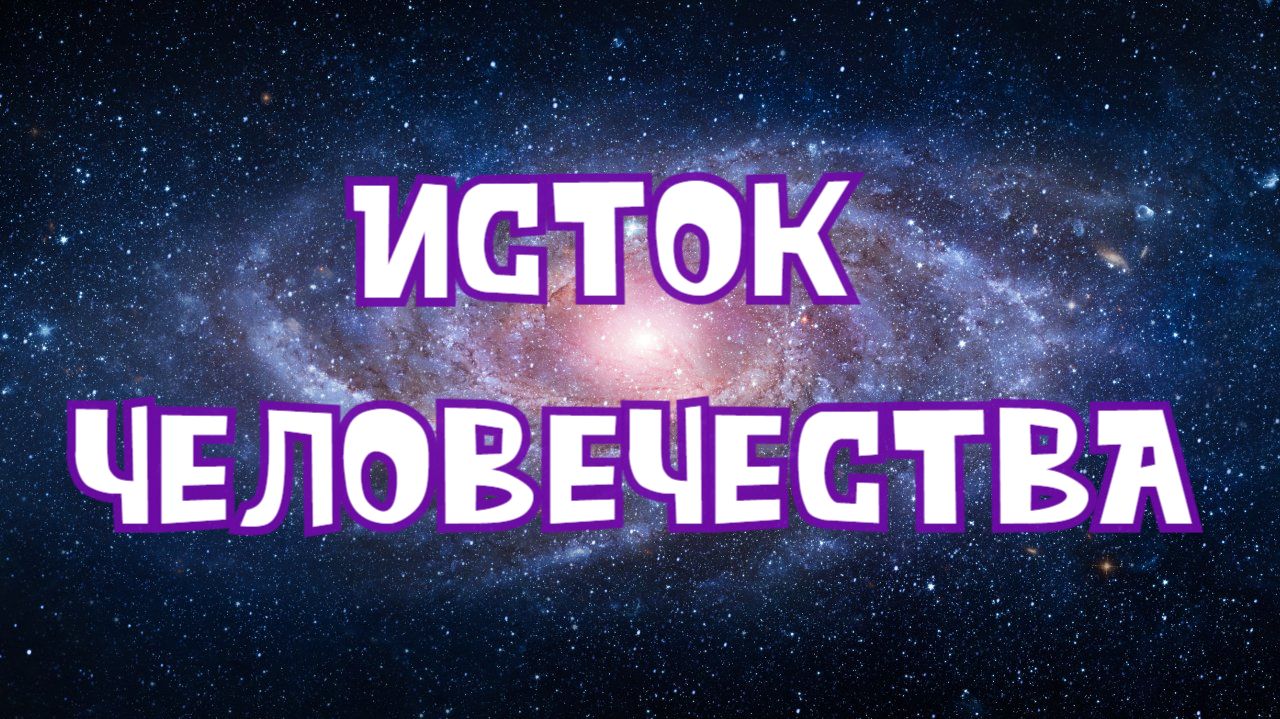 ИСТОК ЧЕЛОВЕЧЕСТВА. 2 часть