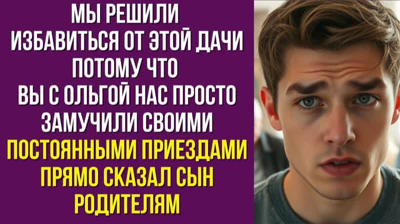 Мы решили избавиться от этой дачи потому что вы с Ольгой нас просто замучили своими постоянными