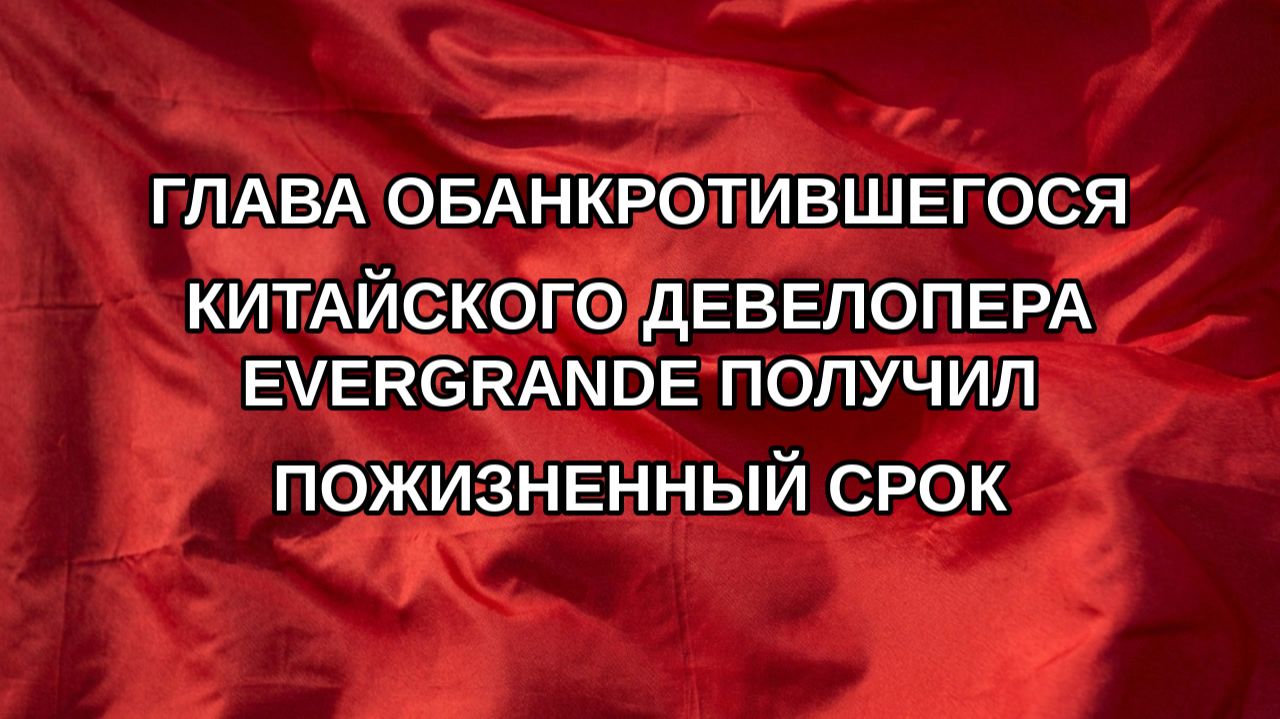 Глава обанкротившегося китайского девелопера Evergrande получил пожизненный срок