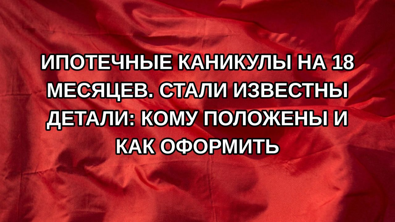 Ипотечные каникулы на 18 месяцев. Стали известны детали: Кому положены и как оформить