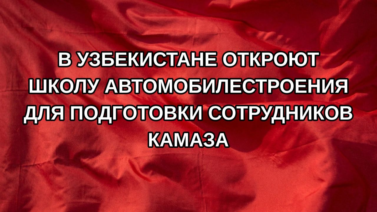 В Узбекистане откроют школу автомобилестроения для подготовки сотрудников КамАЗа
