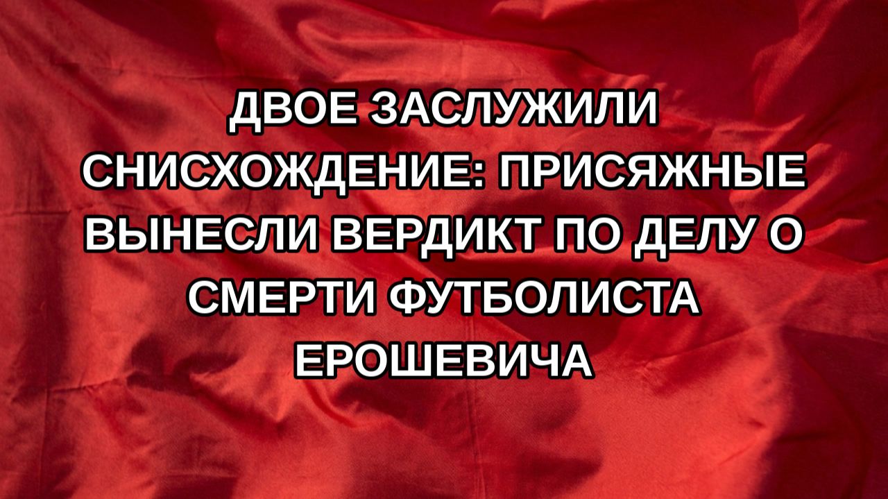 Двое заслужили снисхождение: Присяжные вынесли вердикт по делу о смерти футболиста Ерошевича
