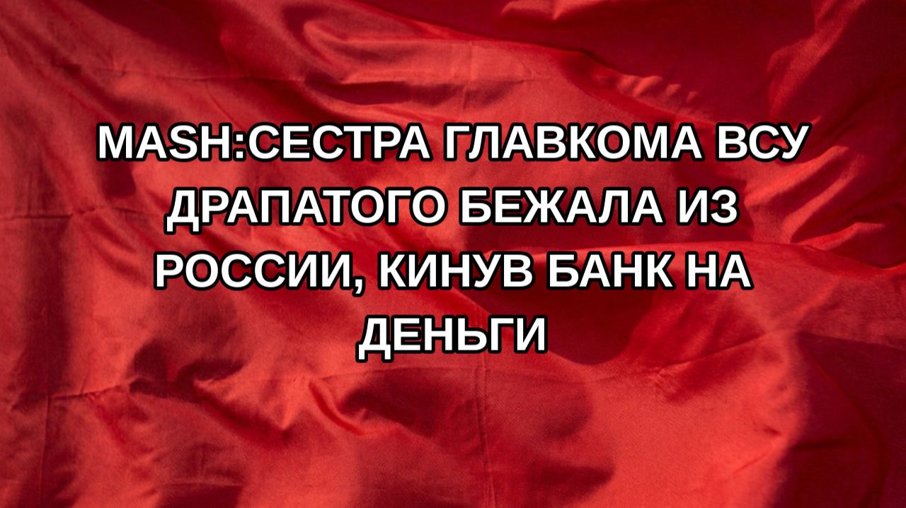 Mash:Сестра главкома ВСУ Драпатого бежала из России, кинув банк на деньги