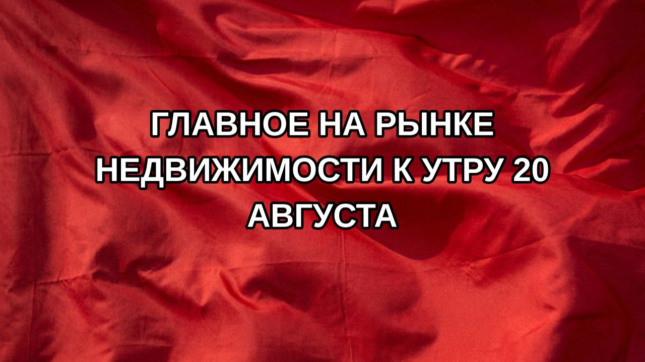 Главное на рынке недвижимости к утру 20 августа