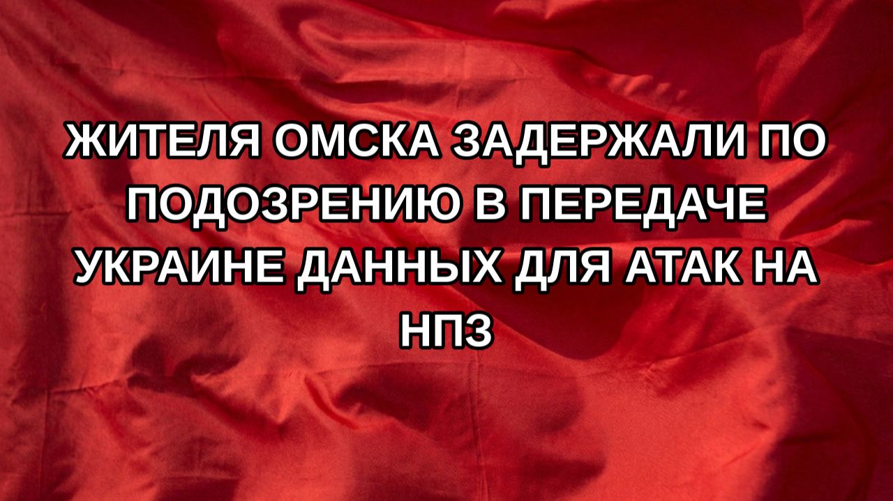 Жителя Омска задержали по подозрению в передаче Украине данных для атак на НПЗ