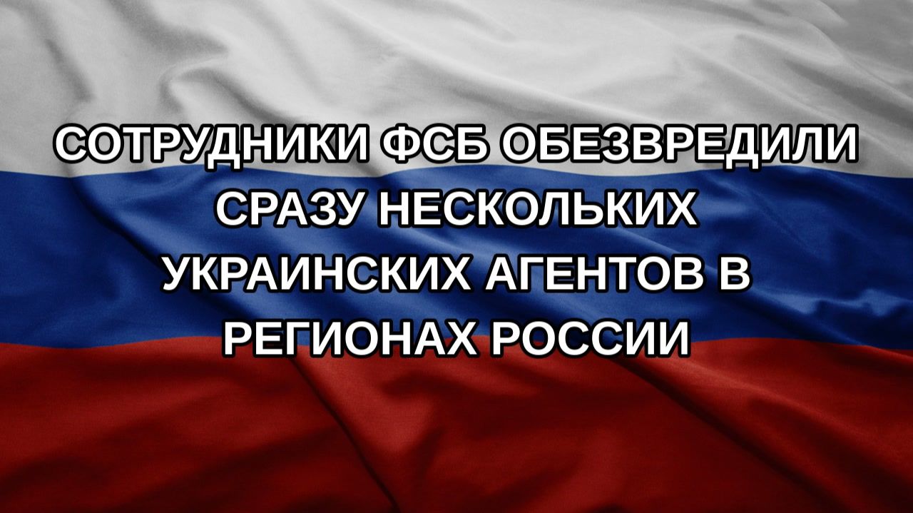 Сотрудники ФСБ обезвредили сразу нескольких украинских агентов в регионах России