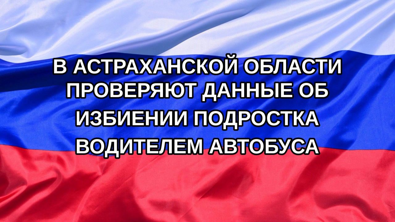 Н. РФ В Астраханской области проверяют данные об избиении подростка водителем автобуса