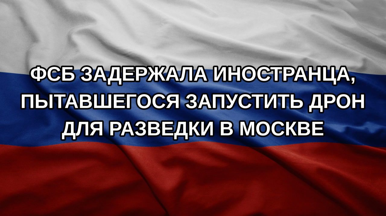 ФСБ задержала иностранца пытавшегося запустить дрон для разведки в Москве