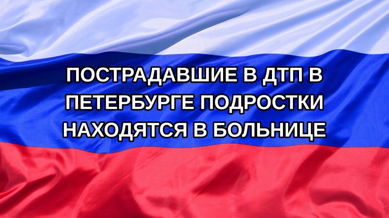 Н. РФ Пострадавшие в ДТП в Петербурге подростки находятся в больнице
