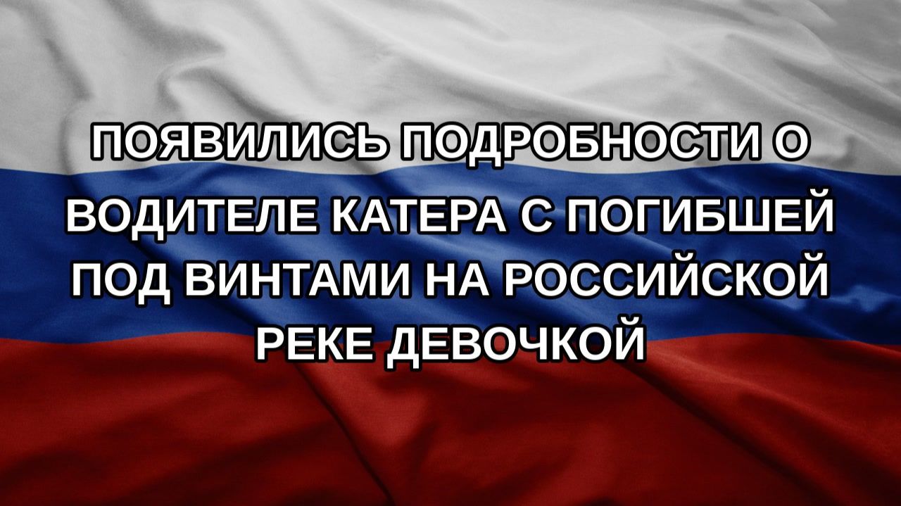Появились подробности о водителе катера с погибшей под винтами на российской реке девочкой