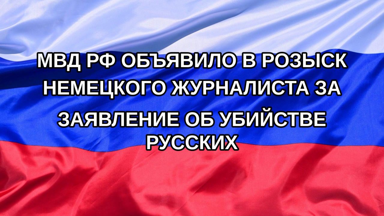 |Н. РФ| МВД РФ объявило в розыск немецкого журналиста за заявление об убийстве русских