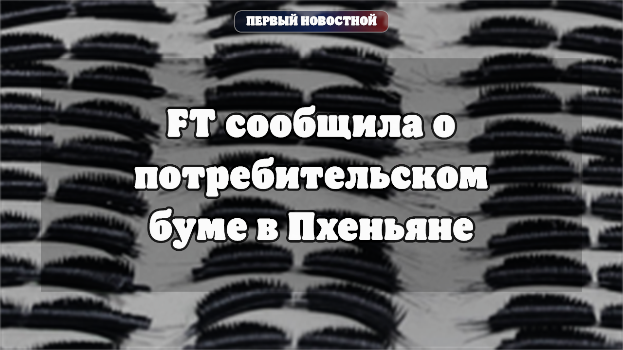 FT сообщила о потребительском буме и товарах люкс в Пхеньяне