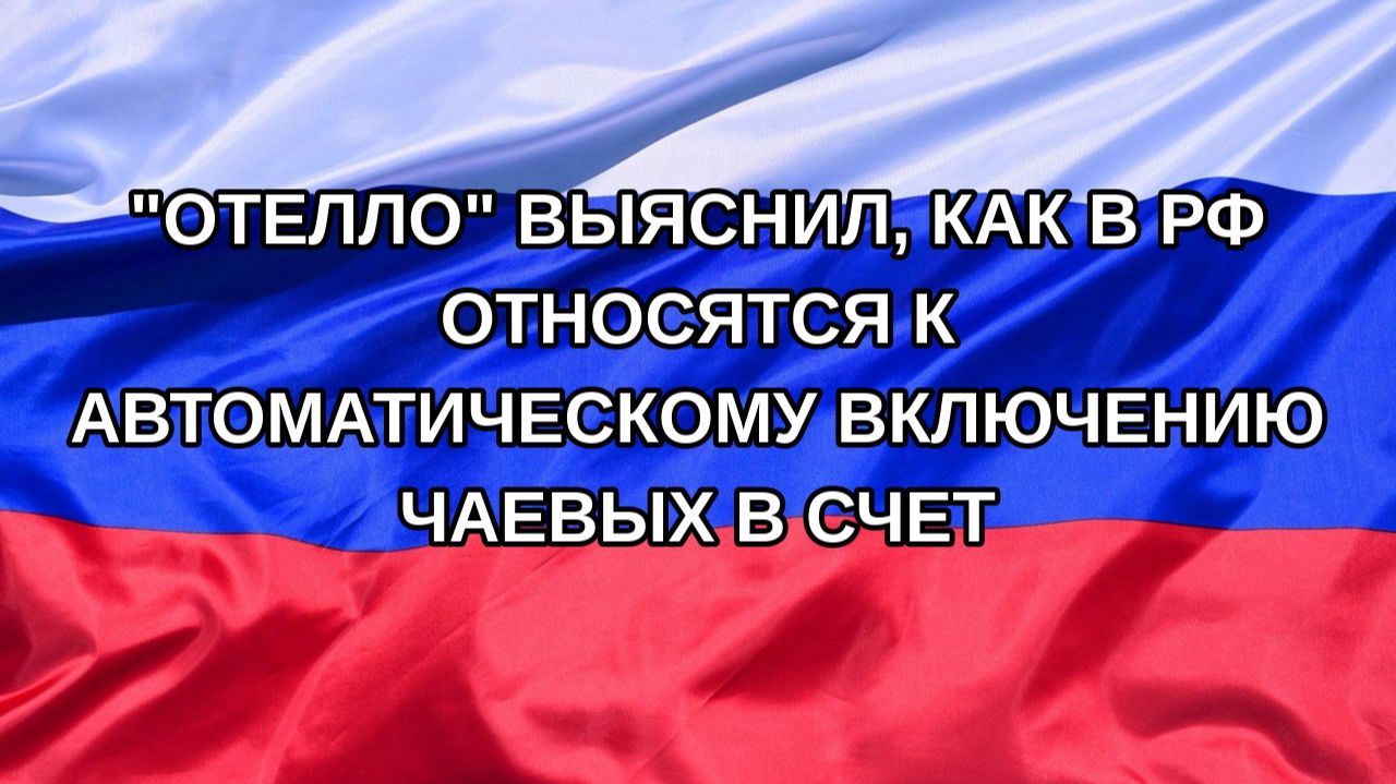 Н. РФ Отелло выяснил как в РФ относятся к автоматическому включению чаевых в счет