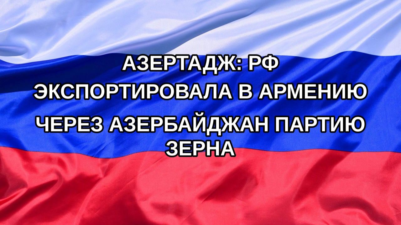 Н. РФ АзерТАдж: РФ экспортировала в Армению через Азербайджан партию зерна