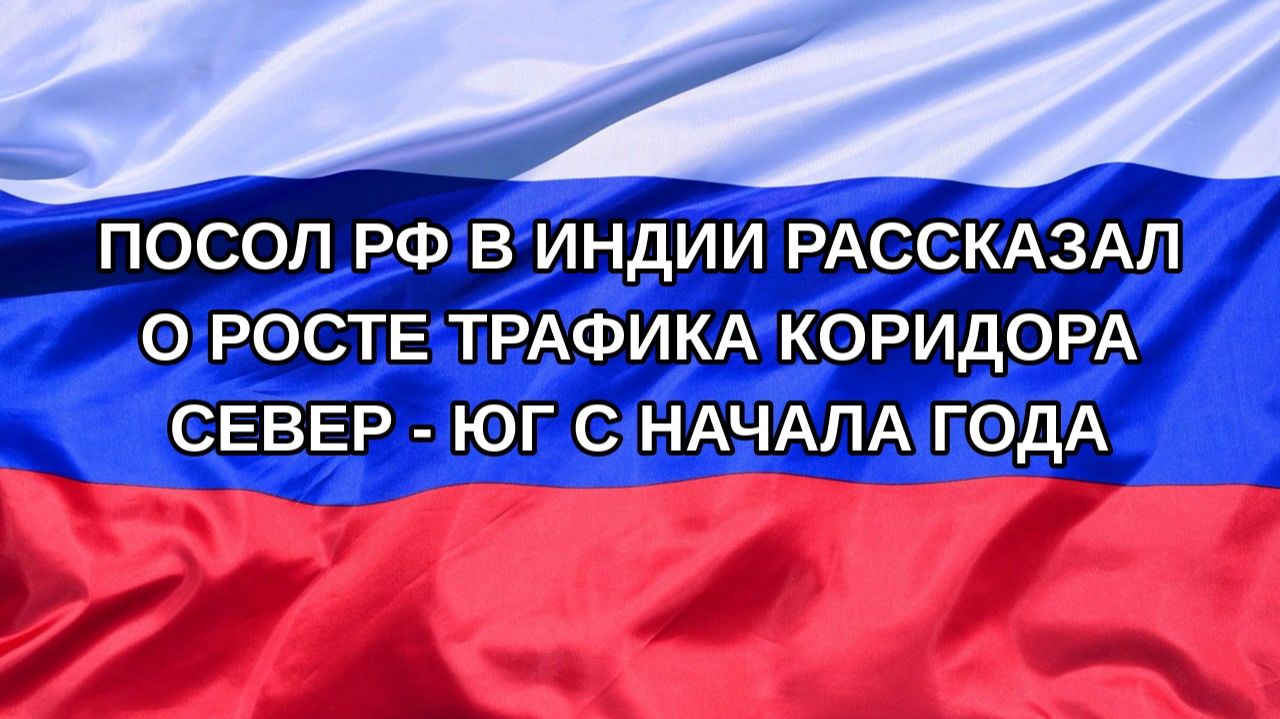Н. РФ Посол РФ в Индии рассказал о росте трафика коридора Север - Юг с начала года