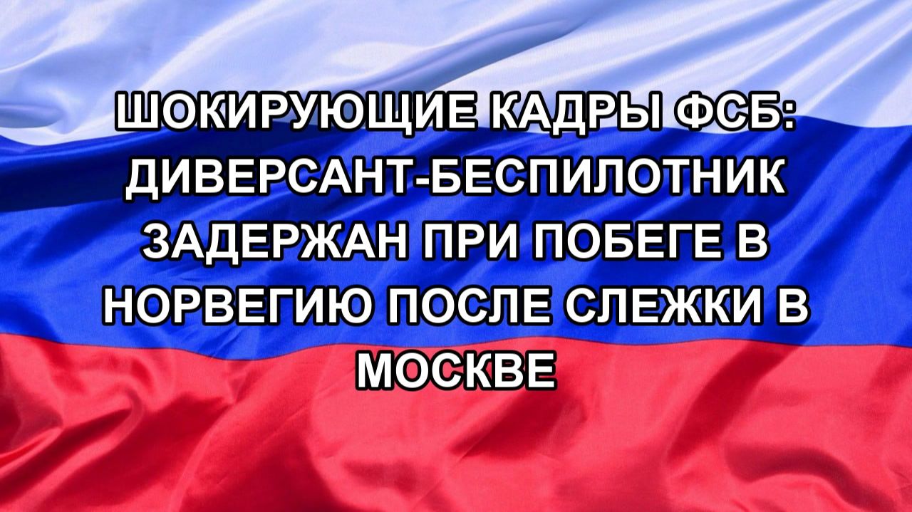 Шокирующие кадры ФСБ: диверсант-беспилотник задержан при побеге в Норвегию после слежки в Москве