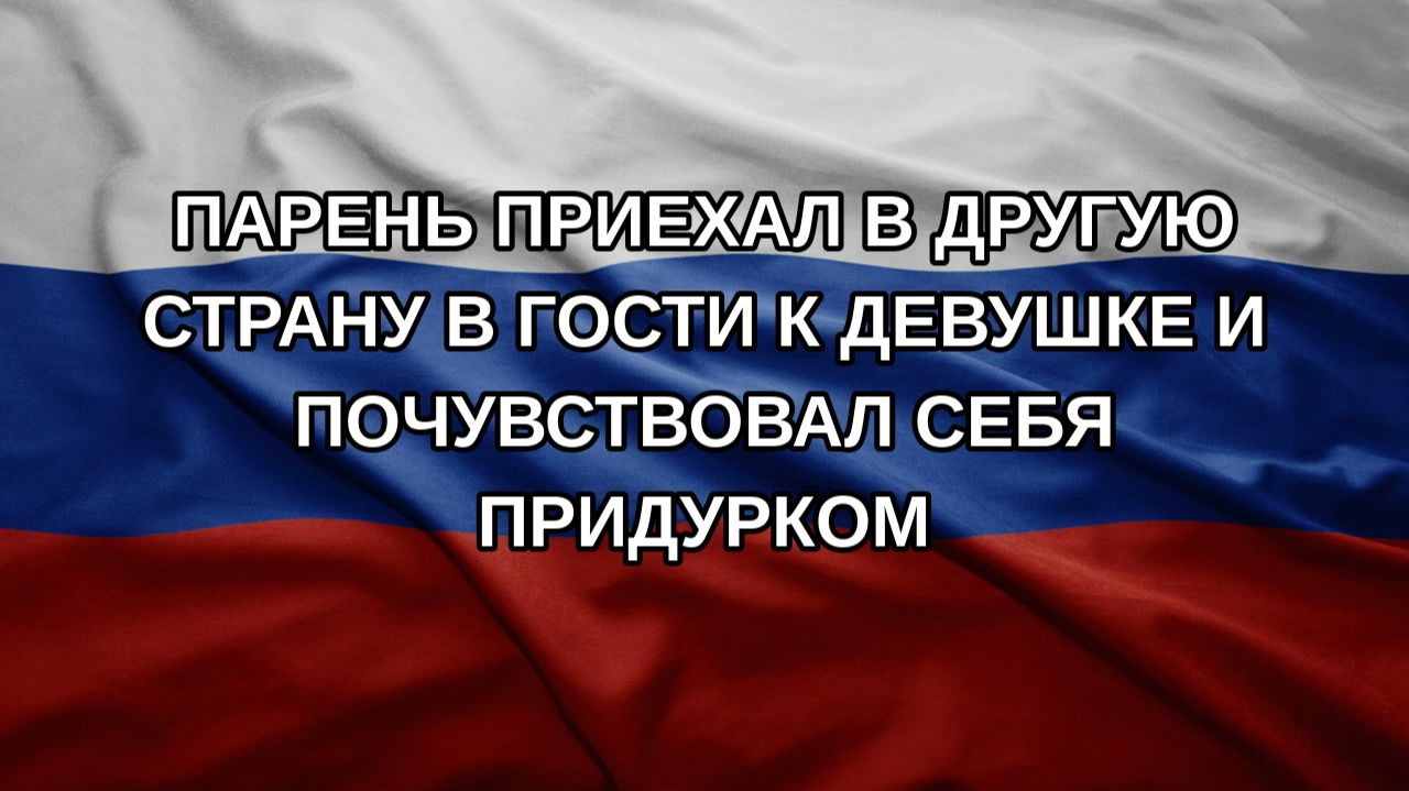 Парень приехал в другую страну в гости к девушке и почувствовал себя придурком