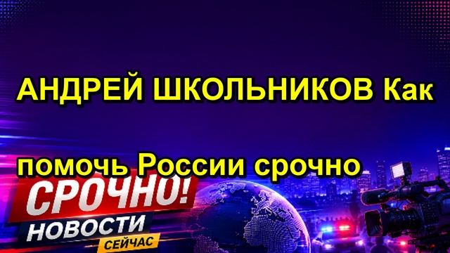 АНДРЕЙ ШКОЛЬНИКОВ Как помочь России срочно