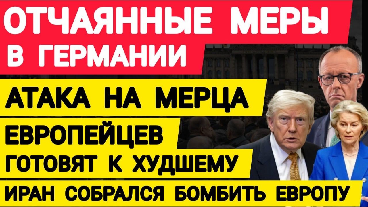 Германия отчаянные меры. Атака на Мерца. Европейцев готовят к худшему. Иран собрался бомбить Европу