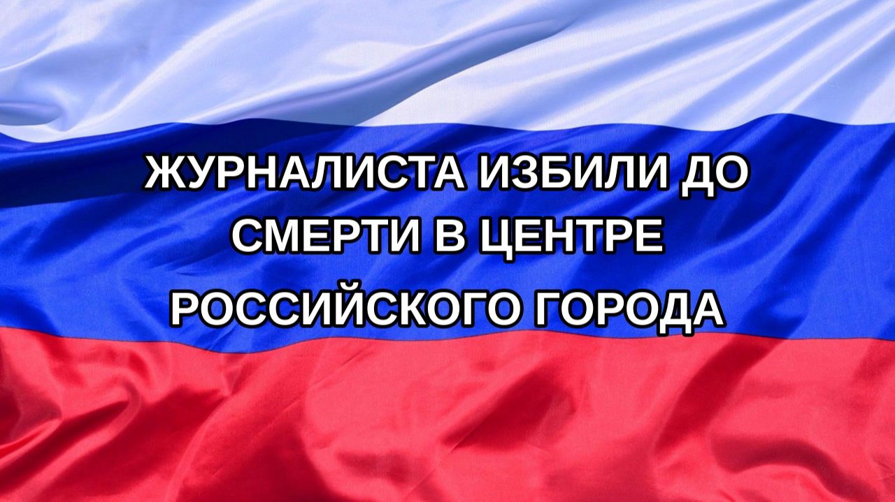 Н. РФ Журналиста избили до смерти в центре российского города