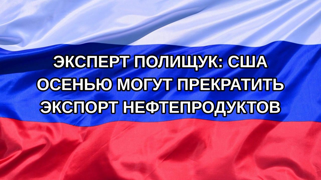 Н. РФ Эксперт Полищук: США осенью могут прекратить экспорт нефтепродуктов