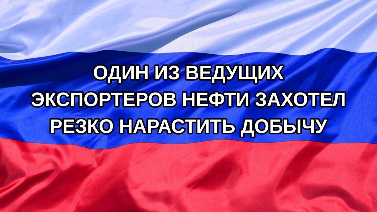 Н. РФ Один из ведущих экспортеров нефти захотел резко нарастить добычу