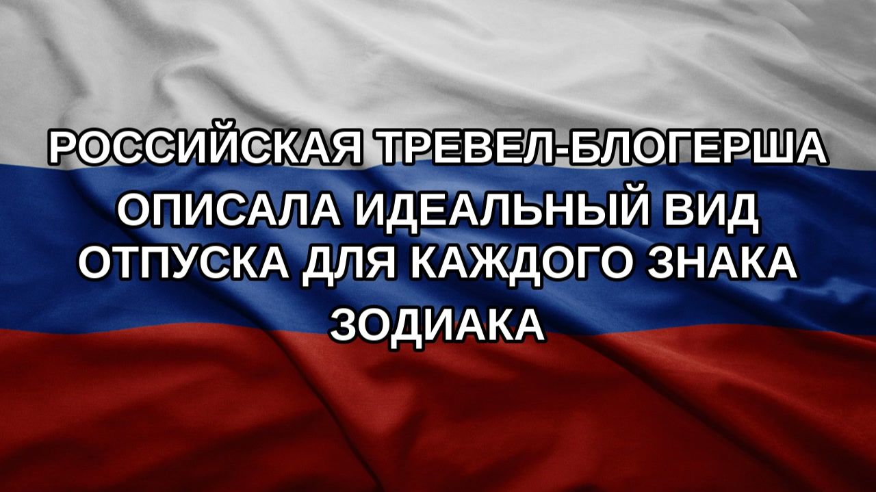 Российская тревел-блогерша описала идеальный вид отпуска для каждого знака зодиака
