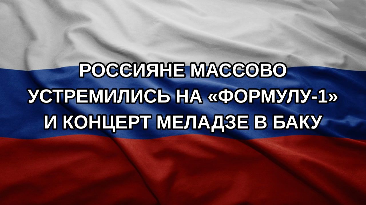 Россияне массово устремились на Формулу-1 и концерт Меладзе в Баку