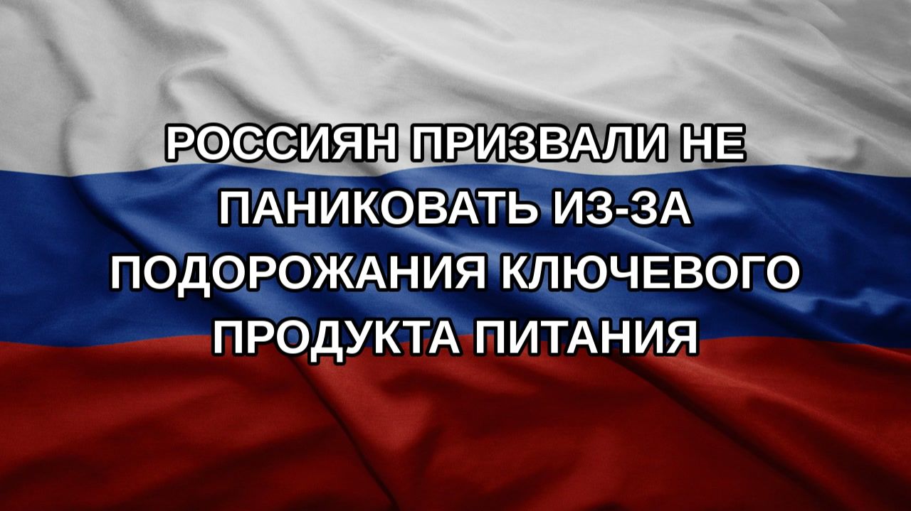 Россиян призвали не паниковать из-за подорожания ключевого продукта питания
