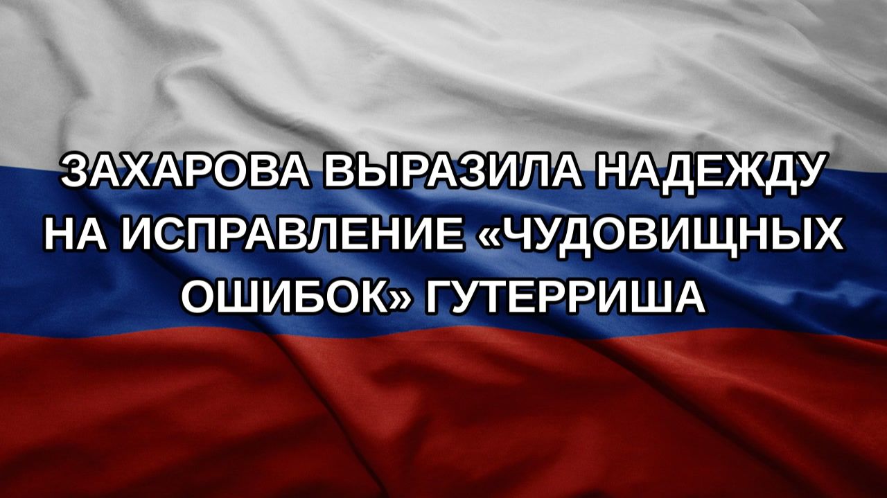 Захарова выразила надежду на исправление чудовищных ошибок Гутерриша