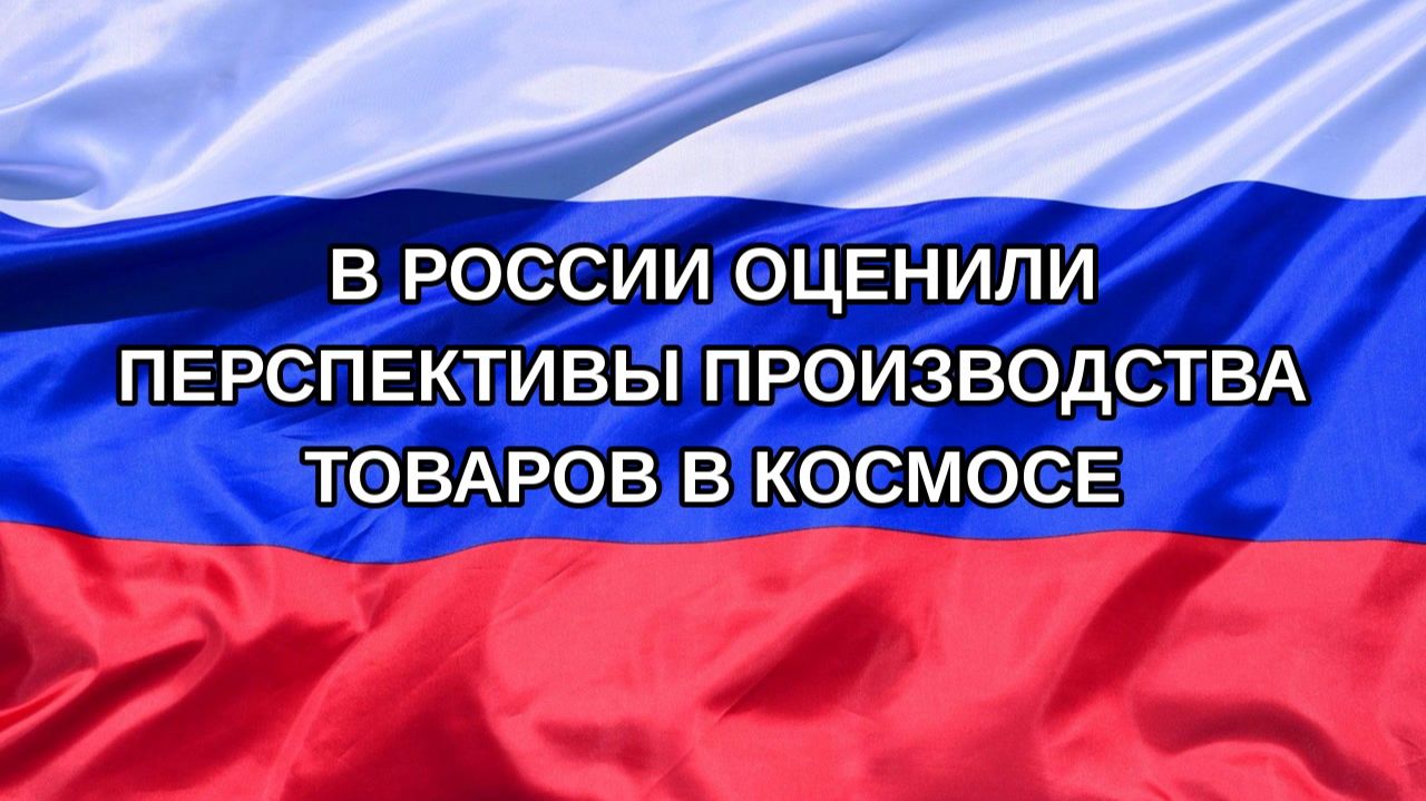 Н. РФ В России оценили перспективы производства товаров в космосе
