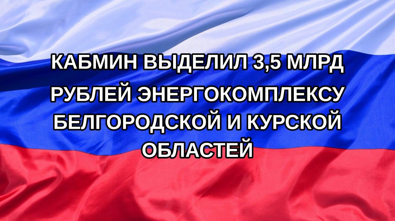 Н. РФ Кабмин выделил 35 млрд рублей энергокомплексу Белгородской и Курской областей