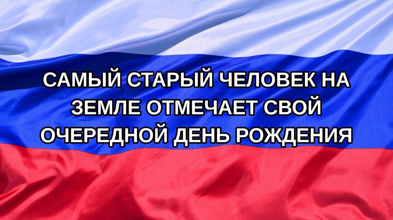 Н. РФ Самый старый человек на Земле отмечает свой очередной день рождения