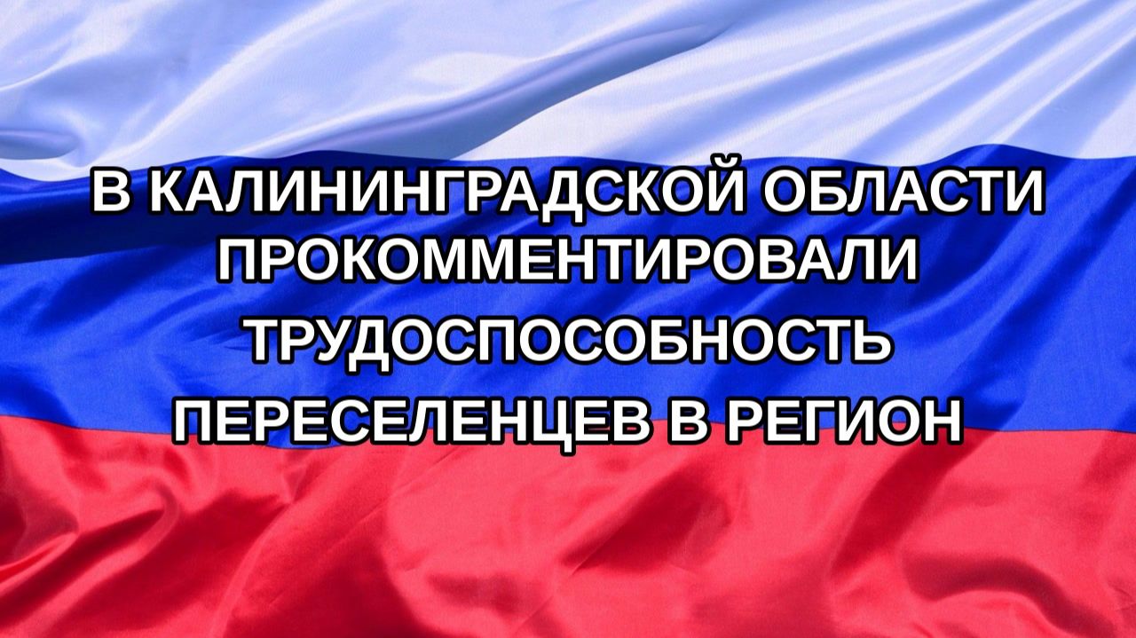 |Н. РФ| В Калининградской области прокомментировали трудоспособность переселенцев в регион