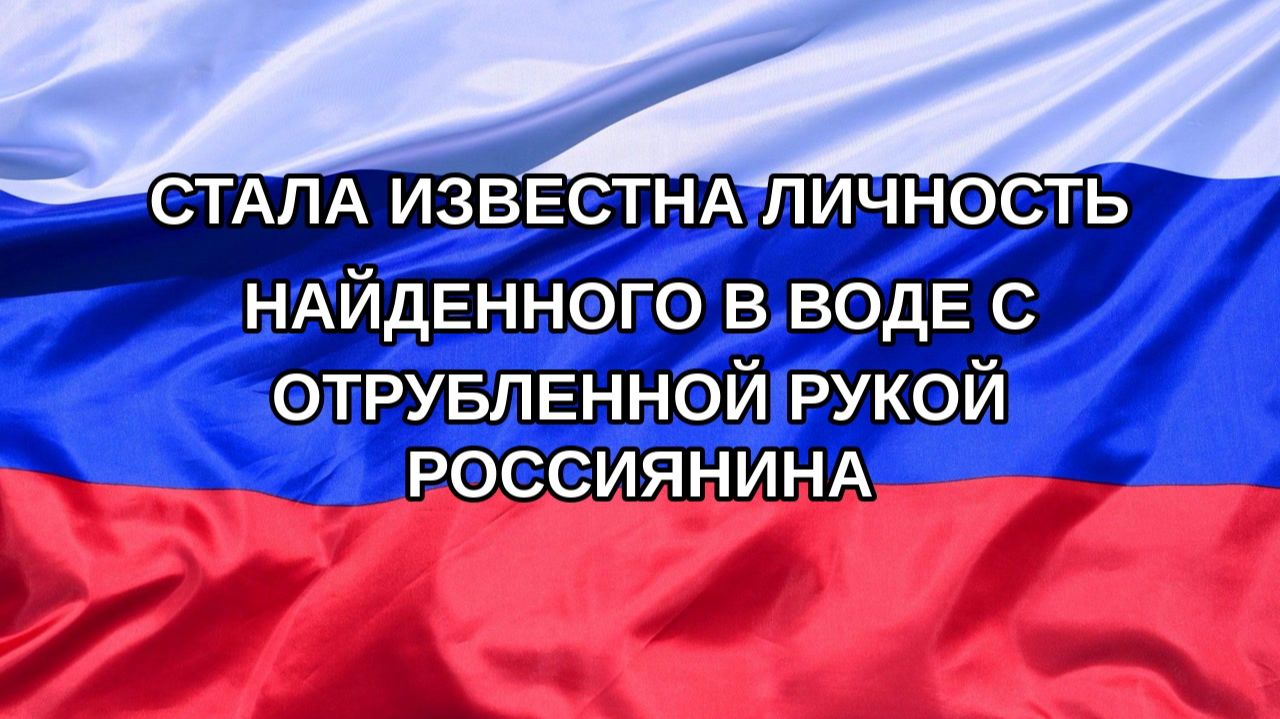 |Н. РФ| Стала известна личность найденного в воде с отрубленной рукой россиянина