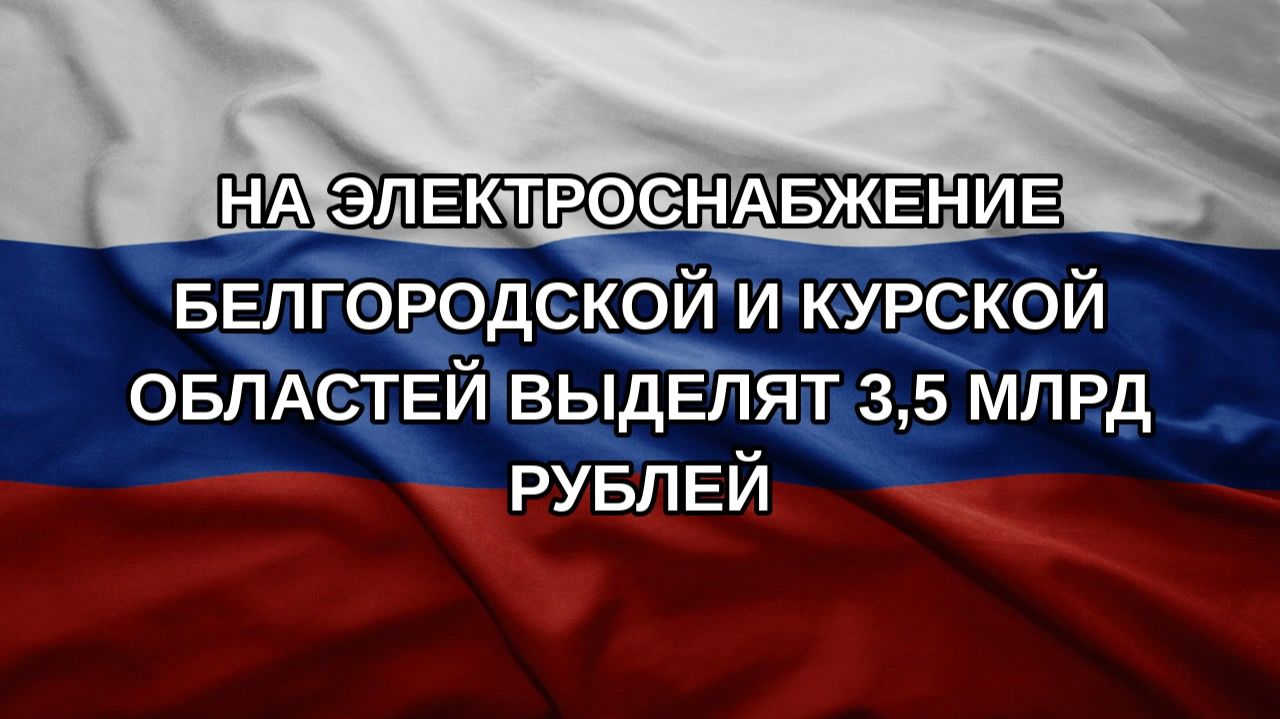 На электроснабжение Белгородской и Курской областей выделят 35 млрд рублей