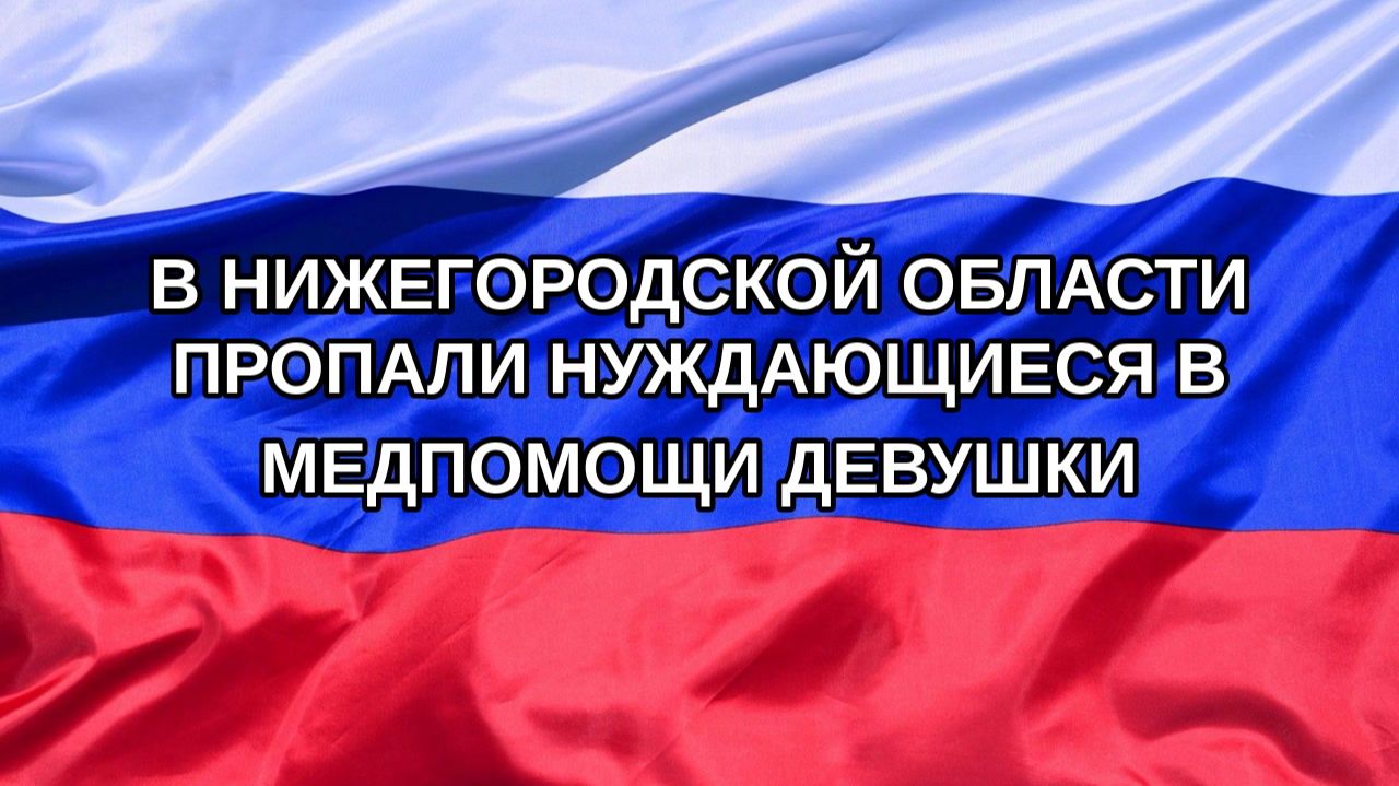 Н. РФ В Нижегородской области пропали нуждающиеся в медпомощи девушки