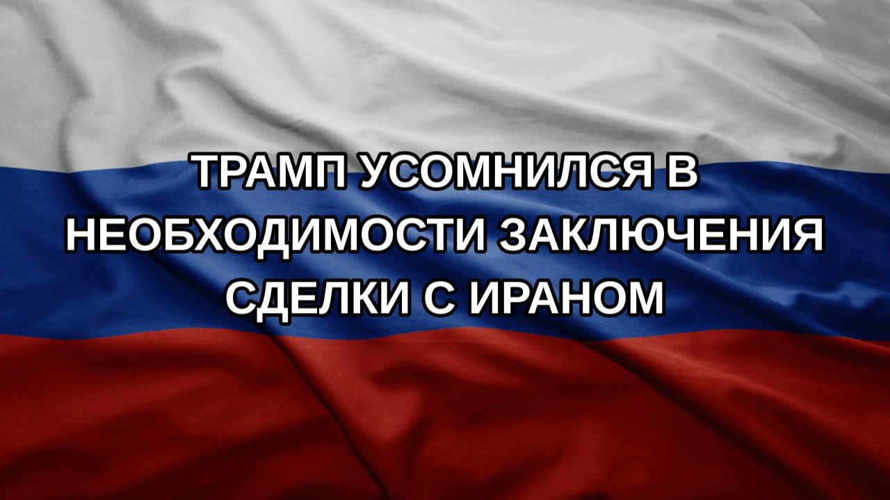 Трамп усомнился в необходимости заключения сделки с Ираном