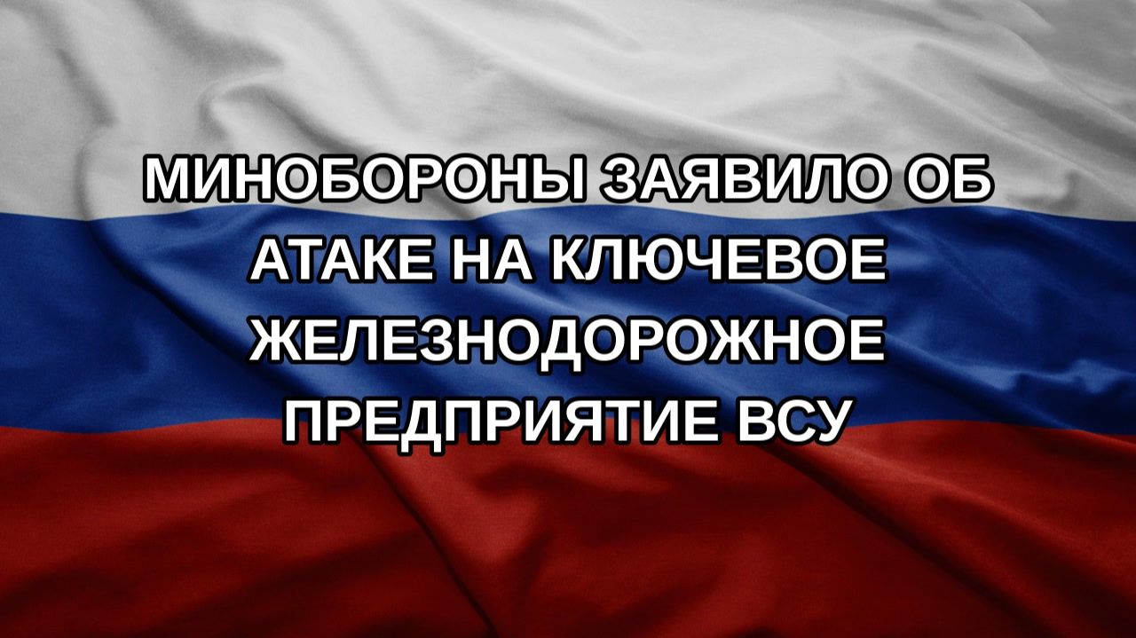 Минобороны заявило об атаке на ключевое железнодорожное предприятие ВСУ
