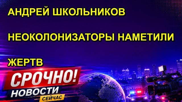 АНДРЕЙ ШКОЛЬНИКОВ НЕОКОЛОНИЗАТОРЫ НАМЕТИЛИ ЖЕРТВ
